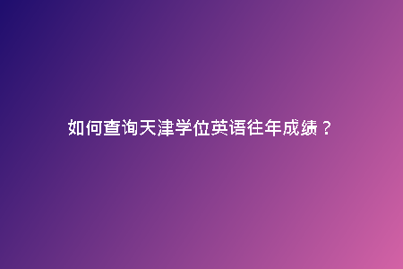 如何查詢天津?qū)W位英語(yǔ)往年成績(jī)？