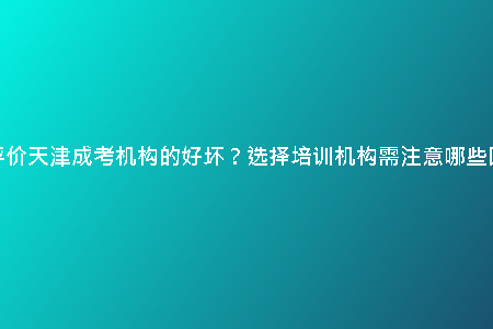 如何評價天津成考機構(gòu)的好壞？選擇培訓(xùn)機構(gòu)需注意哪些因素？