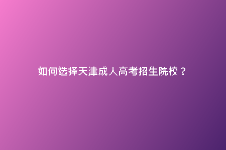 如何選擇天津成人高考招生院校？