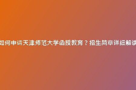 如何申請(qǐng)?zhí)旖驇煼洞髮W(xué)函授教育？招生簡(jiǎn)章詳細(xì)解讀