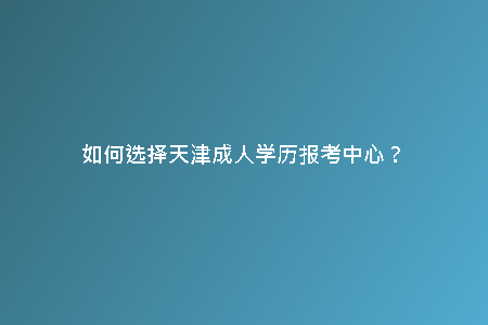 如何選擇天津成人學(xué)歷報(bào)考中心?