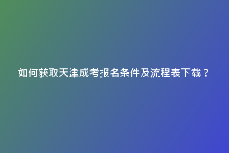 如何獲取天津成考報名條件及流程表下載？