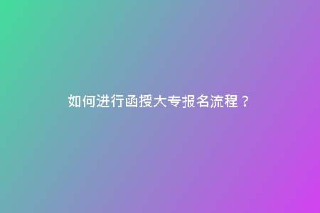 如何進(jìn)行函授大專報(bào)名流程?