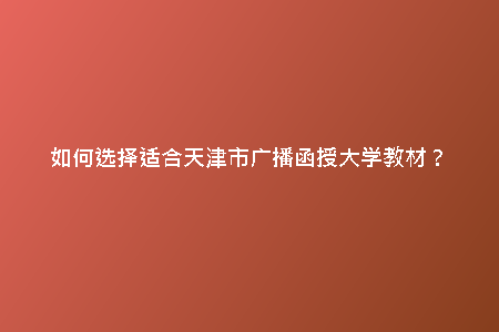 如何選擇適合天津市廣播函授大學(xué)教材？