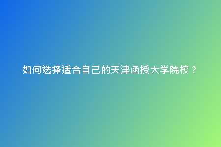 如何選擇適合自己的天津函授大學(xué)院校？