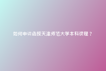 如何申請函授天津師范大學本科課程？