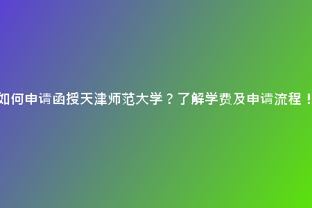 如何申請函授天津師范大學(xué)？了解學(xué)費及申請流程！
