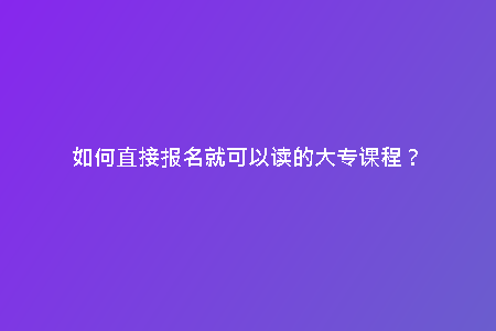 如何直接報(bào)名就可以讀的大專(zhuān)課程?