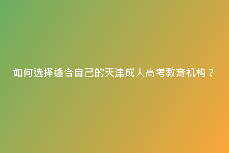 如何選擇適合自己的天津成人高考教育機構(gòu)?