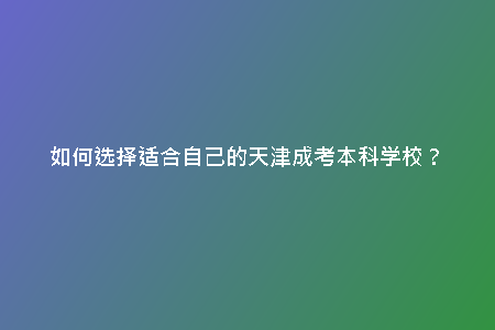 如何選擇適合自己的天津成考本科學(xué)校？