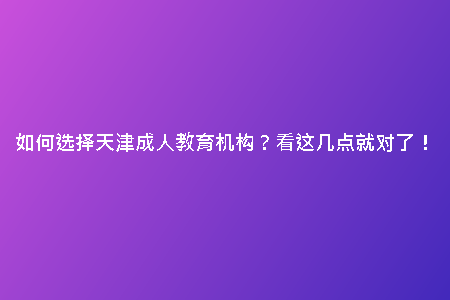 如何選擇天津成人教育機構(gòu)？看這幾點就對了！