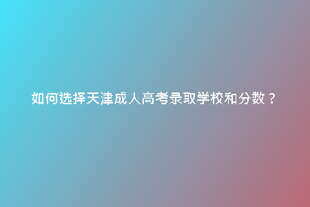 如何選擇天津成人高考錄取學(xué)校和分?jǐn)?shù)？