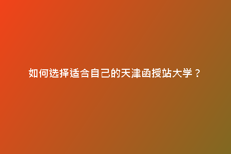 如何選擇適合自己的天津函授站大學(xué)？