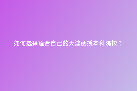 如何選擇適合自己的天津函授本科院校？