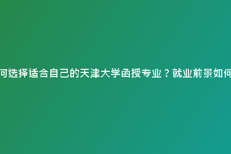如何選擇適合自己的天津大學(xué)函授專業(yè)？就業(yè)前景如何？