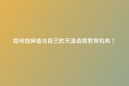 如何選擇適合自己的天津函授教育機(jī)構(gòu)？