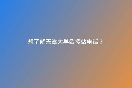 想了解天津大學(xué)函授站電話?