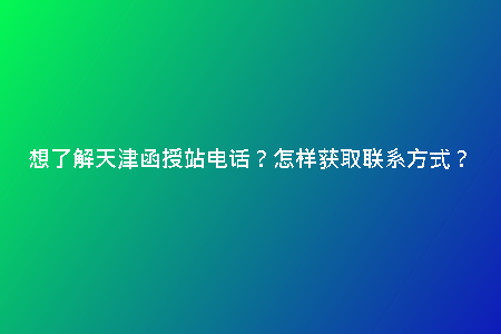 想了解天津函授站電話？怎樣獲取聯(lián)系方式？