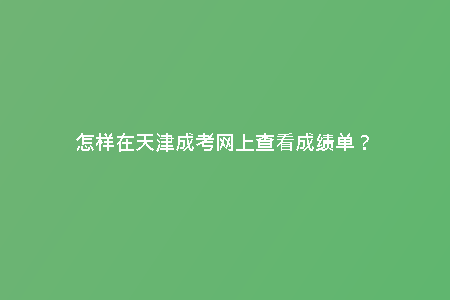 怎樣在天津成考網(wǎng)上查看成績(jī)單?