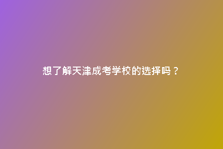 想了解天津成考學(xué)校的選擇嗎?
