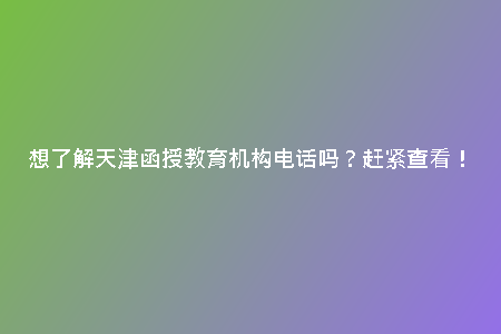 想了解天津函授教育機構(gòu)電話嗎？趕緊查看！