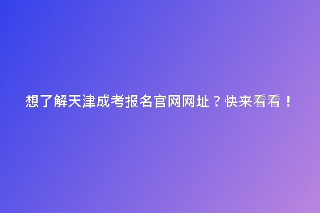 想了解天津成考報名官網網址？快來看看！