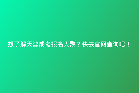想了解天津成考報(bào)名人數(shù)？快去官網(wǎng)查詢吧！