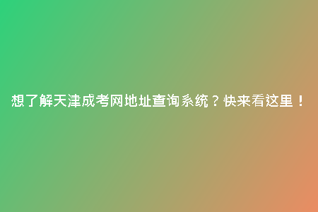 想了解天津成考網(wǎng)地址查詢系統(tǒng)？快來(lái)看這里！