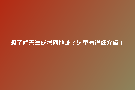 想了解天津成考網(wǎng)地址？這里有詳細介紹！