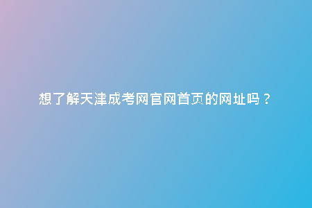 想了解天津成考網(wǎng)官網(wǎng)首頁的網(wǎng)址嗎？