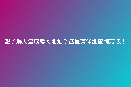 想了解天津成考網(wǎng)地址？這里有詳細(xì)查詢方法！