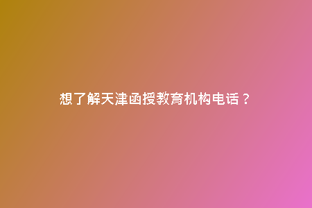 想了解天津函授教育機構電話？