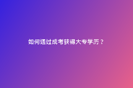 如何通過成考獲得大專學(xué)歷?