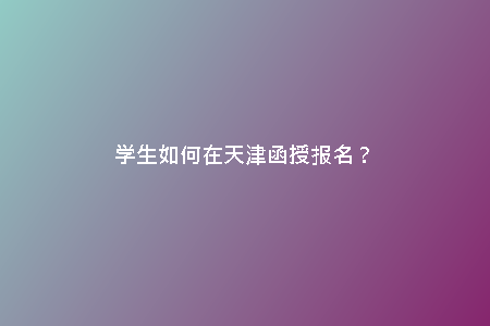 學(xué)生如何在天津函授報(bào)名？