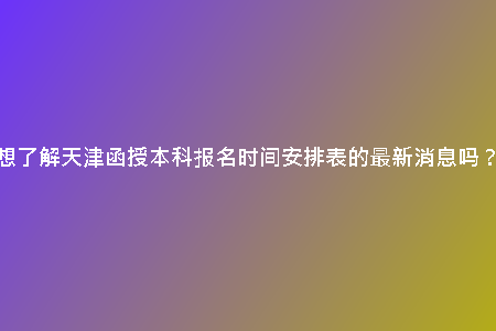 想了解天津函授本科報(bào)名時(shí)間安排表的最新消息嗎？