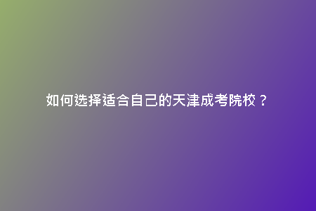 如何選擇適合自己的天津成考院校？