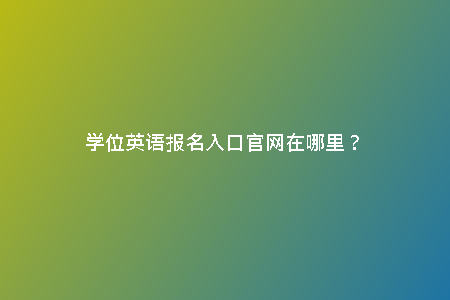 學(xué)位英語(yǔ)報(bào)名入口官網(wǎng)在哪里？