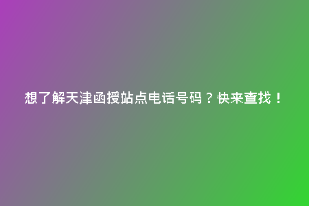 想了解天津函授站點(diǎn)電話號碼？快來查找！