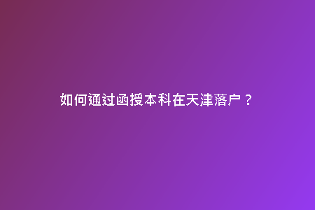 如何通過函授本科在天津落戶？
