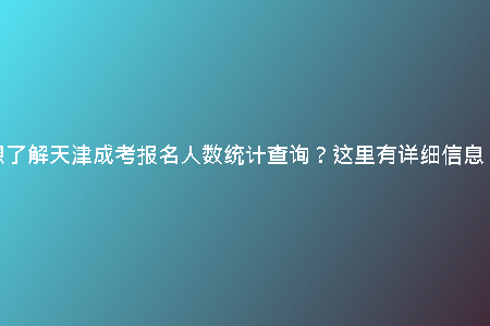 想了解天津成考報(bào)名人數(shù)統(tǒng)計(jì)查詢？這里有詳細(xì)信息！