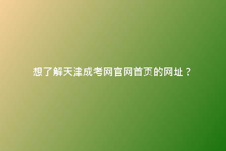 想了解天津成考網(wǎng)官網(wǎng)首頁的網(wǎng)址？