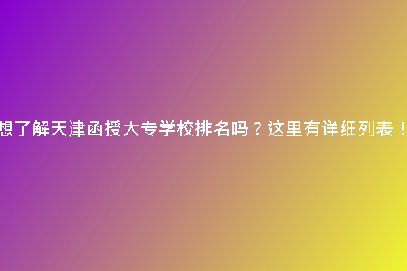 想了解天津函授大專學(xué)校排名嗎？這里有詳細(xì)列表！
