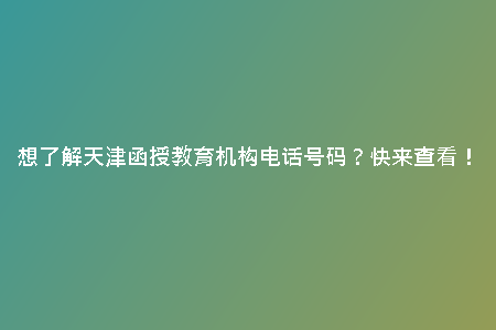想了解天津函授教育機構(gòu)電話號碼？快來查看！