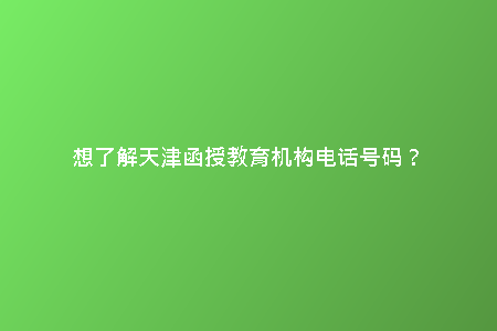 想了解天津函授教育機構電話號碼？