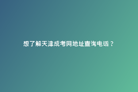 想了解天津成考網(wǎng)地址查詢電話？