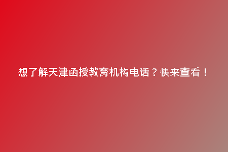想了解天津函授教育機構(gòu)電話？快來查看！