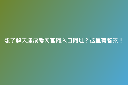 想了解天津成考網(wǎng)官網(wǎng)入口網(wǎng)址?這里有答案!