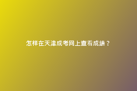 怎樣在天津成考網(wǎng)上查看成績？