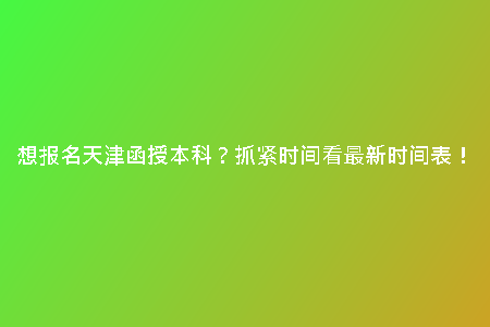 想報(bào)名天津函授本科？抓緊時(shí)間看最新時(shí)間表！