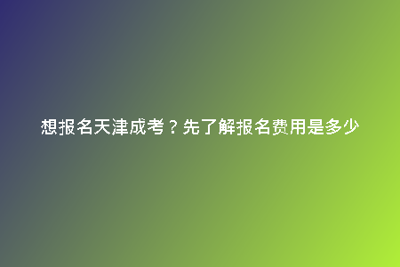想報名天津成考？先了解報名費用是多少